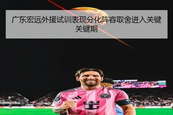 广东宏远外援试训表现分化阵容取舍进入关键关键期